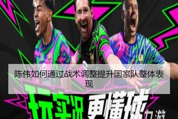 陈伟如何通过战术调整提升国家队整体表现