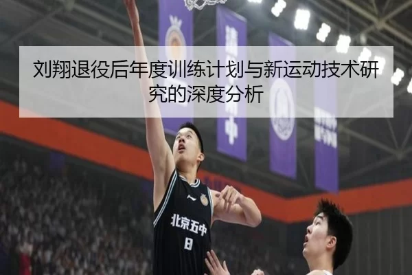刘翔退役后年度训练计划与新运动技术研究的深度分析