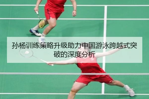 孙杨训练策略升级助力中国游泳跨越式突破的深度分析